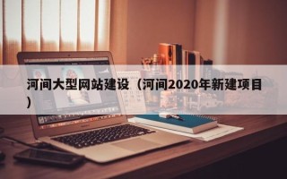 南通河间大型网站建设（河间2020年新建项目）