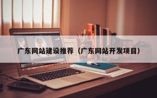 南通广东网站建设推荐（广东网站开发项目）