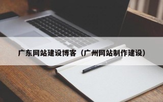 南通广东网站建设博客（广州网站制作建设）