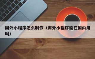 南通国外小程序怎么制作（海外小程序能在国内用吗）