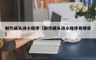 南通制作藏头诗小程序（制作藏头诗小程序有哪些）