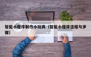 南通智能小程序制作小玩具（智能小程序流程与步骤）
