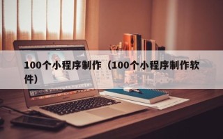 南通100个小程序制作（100个小程序制作软件）